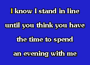 I know I stand in line
until you think you have
the time to spend

an evening with me