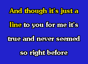 And though it's just a
line to you for me it's
true and never seemed

so right before