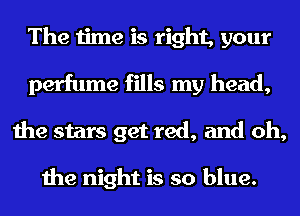 The time is right, your
perfume fills my head,
the stars get red, and oh,

the night is so blue.