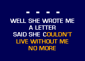 WELL SHE WROTE ME
A LETTER
SAID SHE COULDN'T

LIVE WITHOUT ME

NO MORE I