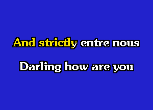 And strictly enn'e nous

Darling how are you