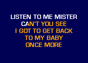 LISTEN TO ME MISTER
CAN'T YOU SEE
I GOT TO GET BACK
TO MY BABY
ONCE MORE