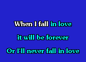 When 1 fall in love

it will be forever

Or I'll never fall in love