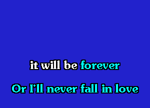 it will be forever

Or I'll never fall in love