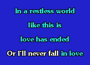 In a restlcws world
like this is
love has ended

Or I'll never fall in love