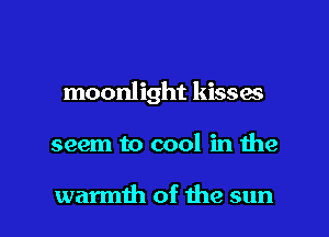 moonlight kisses

seem to cool in the

warmih of the sun I