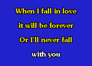 When 1 fall in love
it will be forever

Or I'll never fall

with you