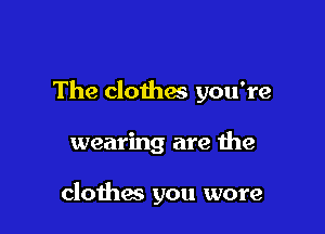 The clothes you're

wearing are the

clothes you more