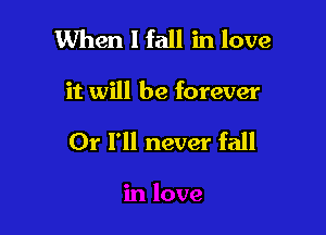 When 1 fall in love

it will be forever

Or I'll never fall