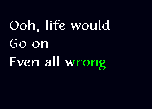 Ooh, life would
Go on

Even all wrong