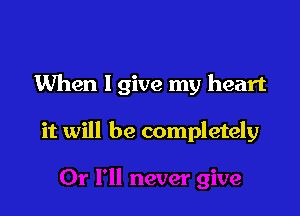 When I give my heart

it will be completely