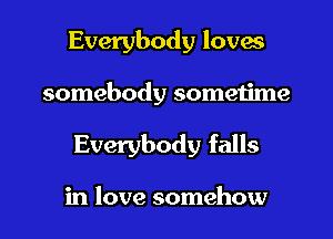 Everybody loves
somebody sometime

Everybody falls

in love somehow