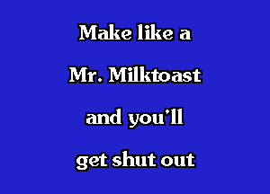 Make like a
Mr. Milktoast

and you'll

get shut out