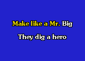 Make like a Mr. Big

They dig a hero