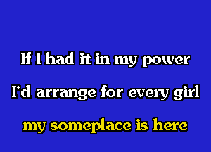 If I had it in my power
I'd arrange for every girl

my someplace is here