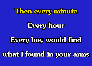 Then every minute
Every hour
Every boy would find

what I found in your arms