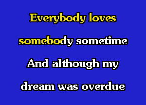 Everybody loves
somebody sometime

And although my

dream was overdue