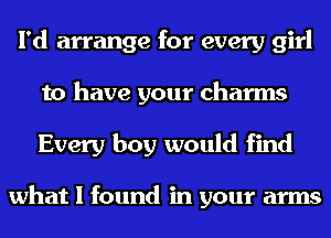 I'd arrange for every girl
to have your charms
Every boy would find

what I found in your arms