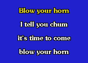 Blow your horn
ltell you chum

it's time to come

blow your horn