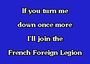 If you turn me

down once more

I'll join 1he

French Foreign Legion