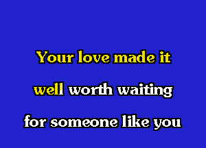 Your love made it

well worth waiting

for someone like you