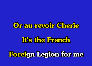 Or an revoir Cherie

It's the French

Foreign Legion for me