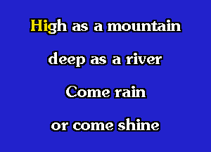 High as a mountain

deep as a river
Come rain

or come shine