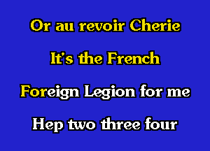 Or an revoir Cherie
It's the French

Foreign Legion for me

Hep two three four I