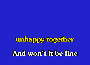 unhappy together

And won't it be fine