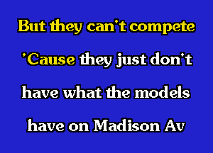 But they can't compete
'Cause they just don't
have what the models

have on Madison Av