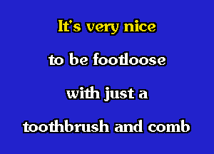 It's very nice

to be footloose

with just a

toothbrush and comb