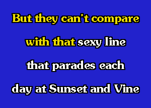 But they can't compare
with that sexy line
that parades each

day at Sunset and Vine