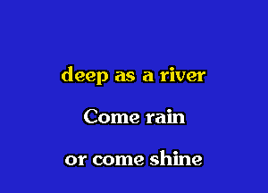 deep as a river

Come rain

or come shine