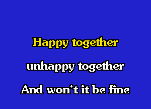 Happy together

unhappy together

And won't it be fine