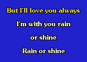 But I'll love you always

I'm with you rain
or shine

Rain or shine