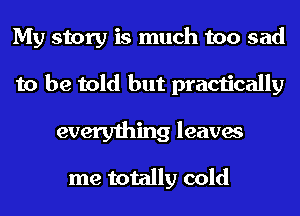 My story is much too sad

to be told but practically

everything leaves
me totally cold