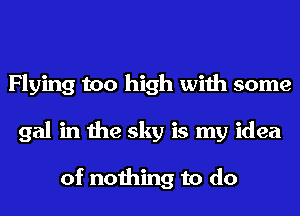 Flying too high with some
gal in the sky is my idea

of nothing to do