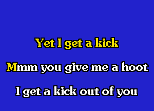 Yet I get a kick
Mmm you give me a hoot

I get a kick out of you