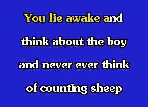 You lie awake and
think about the boy

and never ever think

of counting sheep