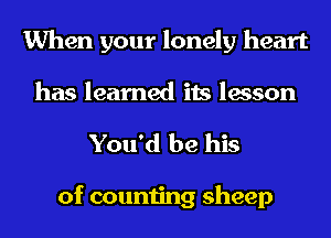 When your lonely heart
has learned its lesson

You'd be his

of counting sheep