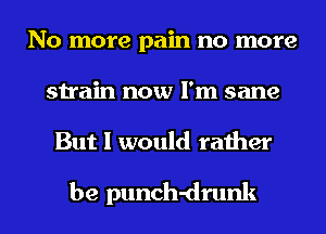 No more pain no more
strain now I'm sane
But I would rather

be punch-drunk