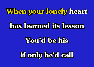 When your lonely heart

has learned its lesson
You'd be his
if only he'd call