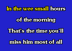 In the wee small hours
of the morning
That's the time you'll

miss him most of all