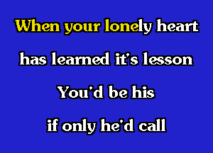 When your lonely heart

has learned it's lesson
You'd be his
if only he'd call