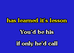 has learned it's lesson

You'd be his

if only he'd call