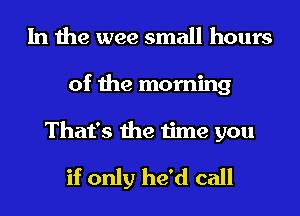 In the wee small hours
of the morning
That's the time you

if only he'd call