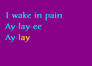 I wake in pain
Ay-lay-ee

Ay-lay