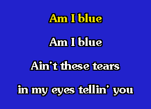 Am 1 blue
Am 1 blue

Ain't these tears

in my eyes tellin' you