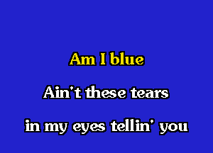 Am 1 blue

Ain't these tears

in my eyes tellin' you