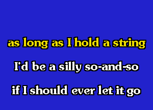 as long as I hold a string
I'd be a silly so-and-so

if I should ever let it go